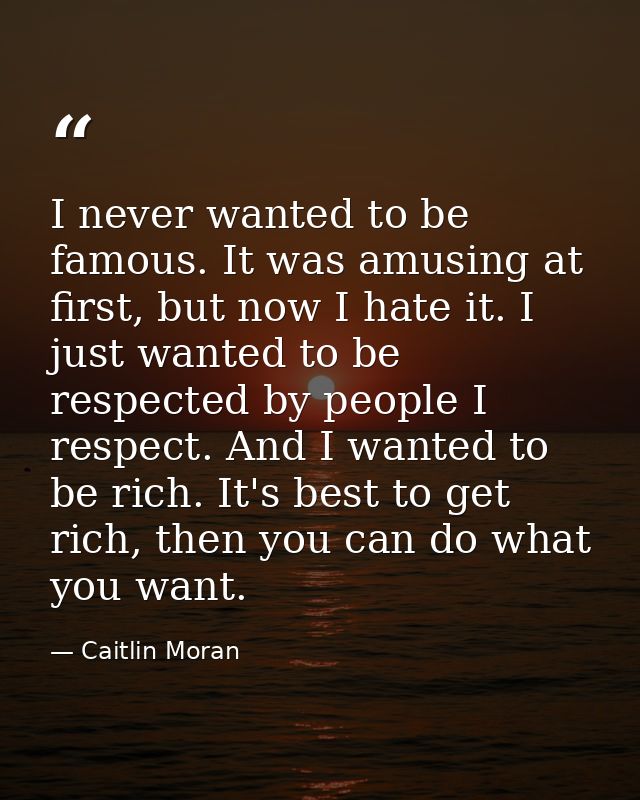 I never wanted to be famous. It was amusing at first, but now I hate it. I just wanted to be respected by people I respe — Caitlin Moran
