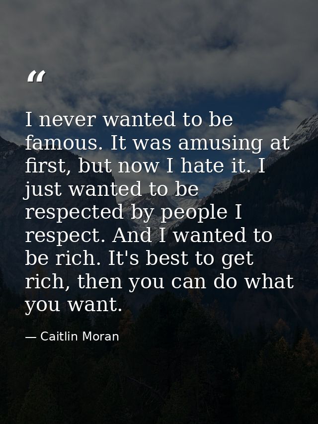 I never wanted to be famous. It was amusing at first, but now I hate it. I just wanted to be respected by people I respe — Caitlin Moran