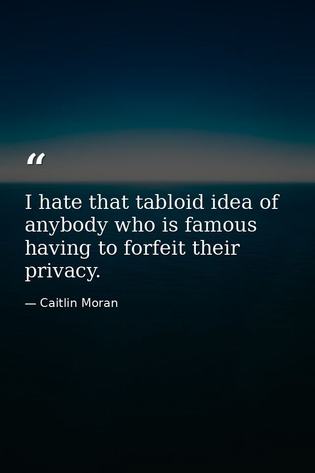I hate that tabloid idea of anybody who is famous having to forfeit their privacy. — Caitlin Moran