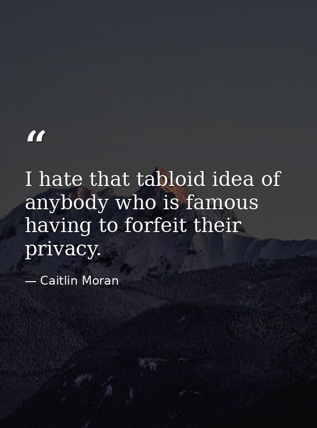 I hate that tabloid idea of anybody who is famous having to forfeit their privacy. — Caitlin Moran