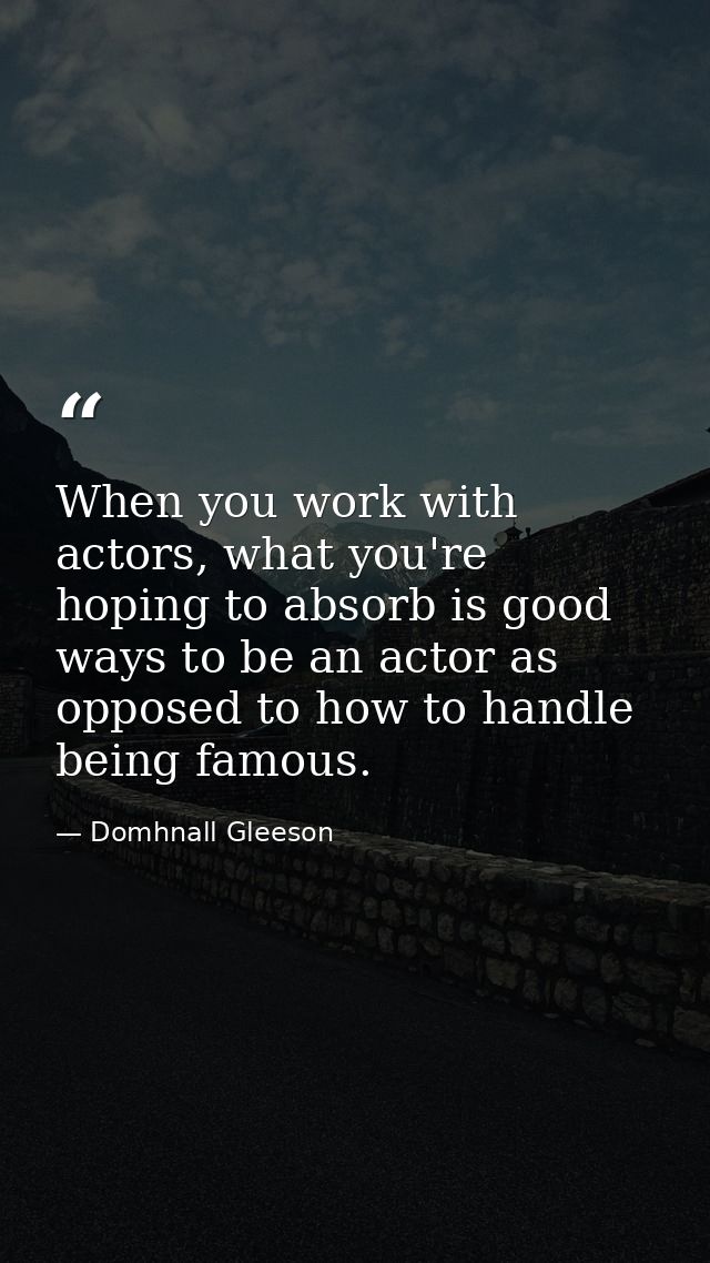 When you work with actors, what you're hoping to absorb is good ways to be an actor as opposed to how to handle being fa — Domhnall Gleeson
