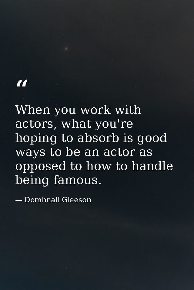 When you work with actors, what you're hoping to absorb is good ways to be an actor as opposed to how to handle being fa — Domhnall Gleeson