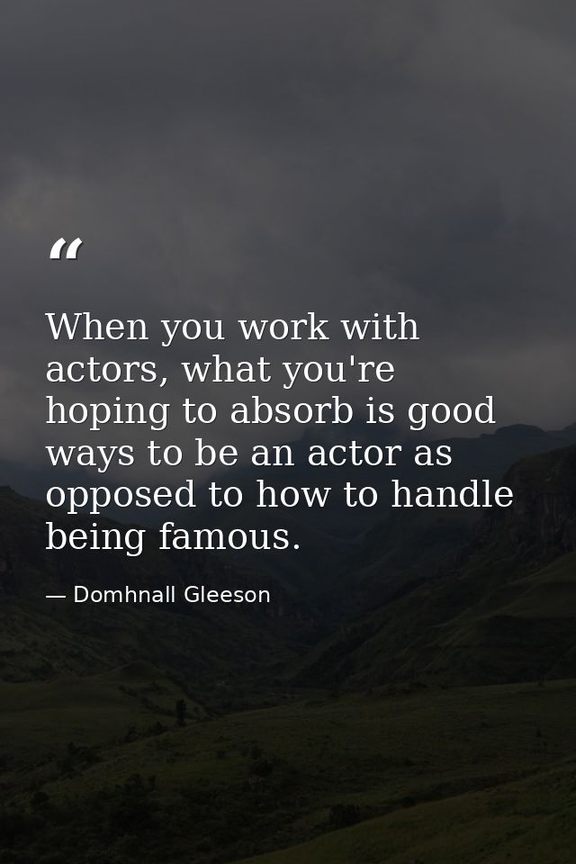 When you work with actors, what you're hoping to absorb is good ways to be an actor as opposed to how to handle being fa — Domhnall Gleeson