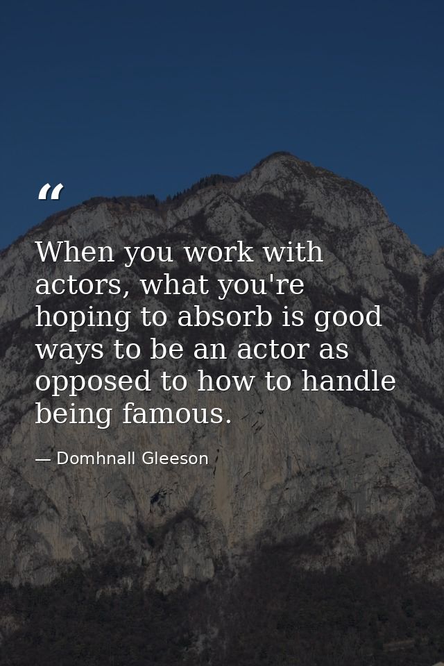 When you work with actors, what you're hoping to absorb is good ways to be an actor as opposed to how to handle being fa — Domhnall Gleeson