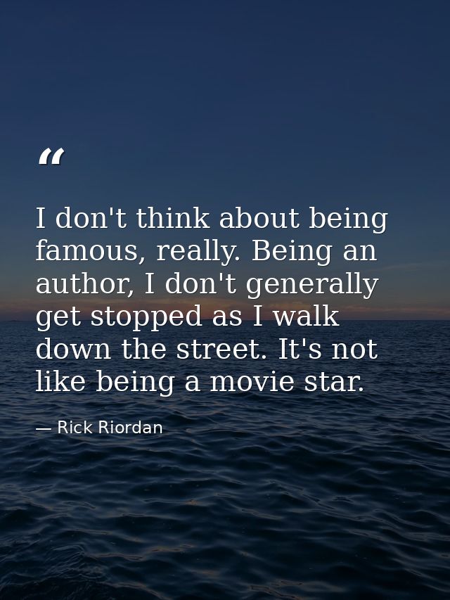 I don't think about being famous, really. Being an author, I don't generally get stopped as I walk down the street. It's — Rick Riordan