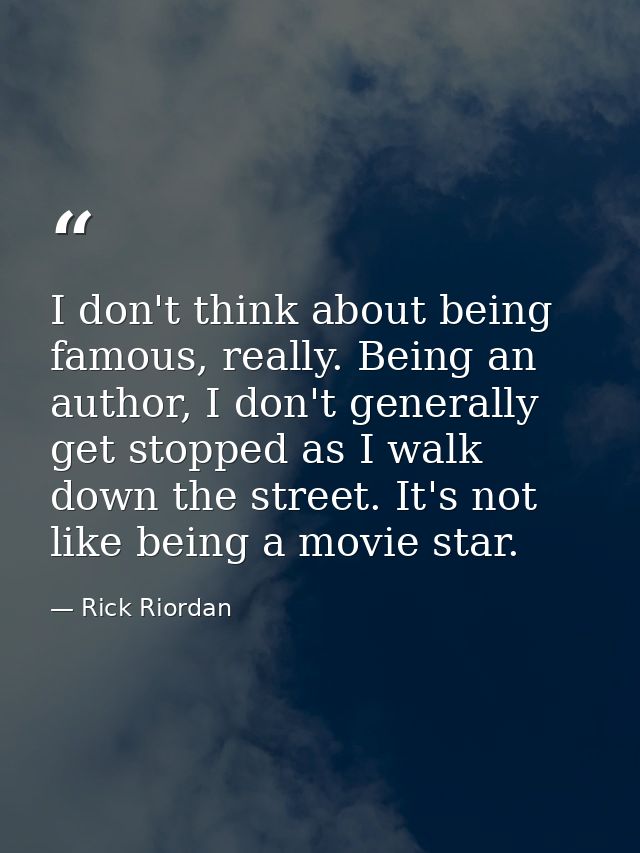 I don't think about being famous, really. Being an author, I don't generally get stopped as I walk down the street. It's — Rick Riordan