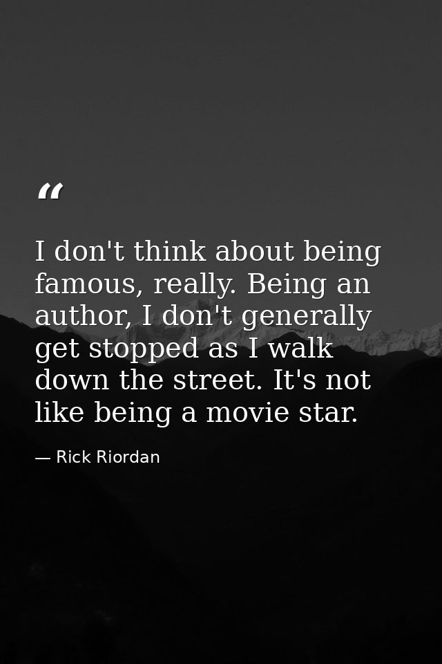 I don't think about being famous, really. Being an author, I don't generally get stopped as I walk down the street. It's — Rick Riordan