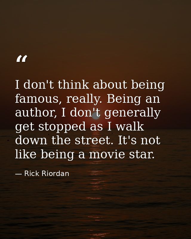I don't think about being famous, really. Being an author, I don't generally get stopped as I walk down the street. It's — Rick Riordan