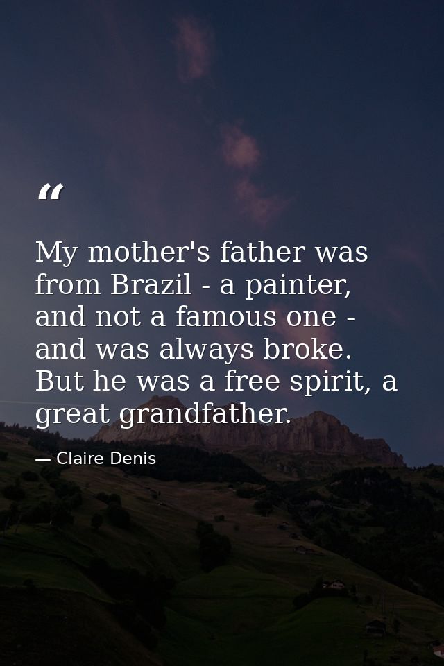 My mother's father was from Brazil - a painter, and not a famous one - and was always broke. But he was a free spirit, a — Claire Denis