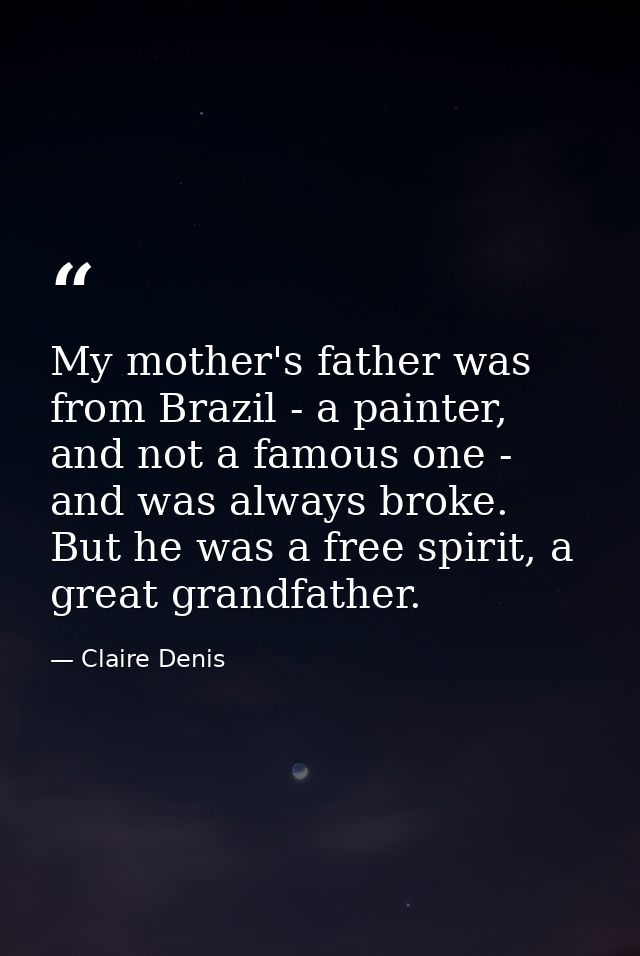My mother's father was from Brazil - a painter, and not a famous one - and was always broke. But he was a free spirit, a — Claire Denis