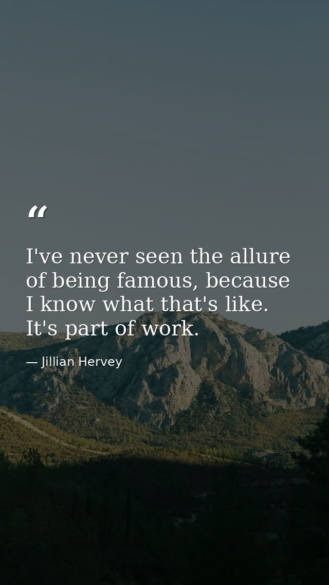 I've never seen the allure of being famous, because I know what that's like. It's part of work. — Jillian Hervey