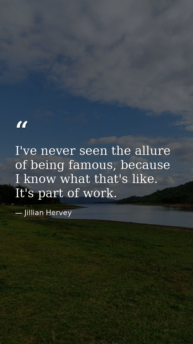 I've never seen the allure of being famous, because I know what that's like. It's part of work. — Jillian Hervey