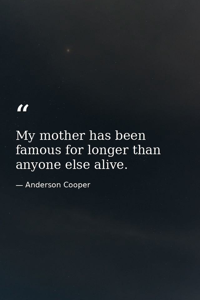 My mother has been famous for longer than anyone else alive. — Anderson Cooper