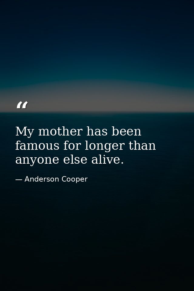My mother has been famous for longer than anyone else alive. — Anderson Cooper