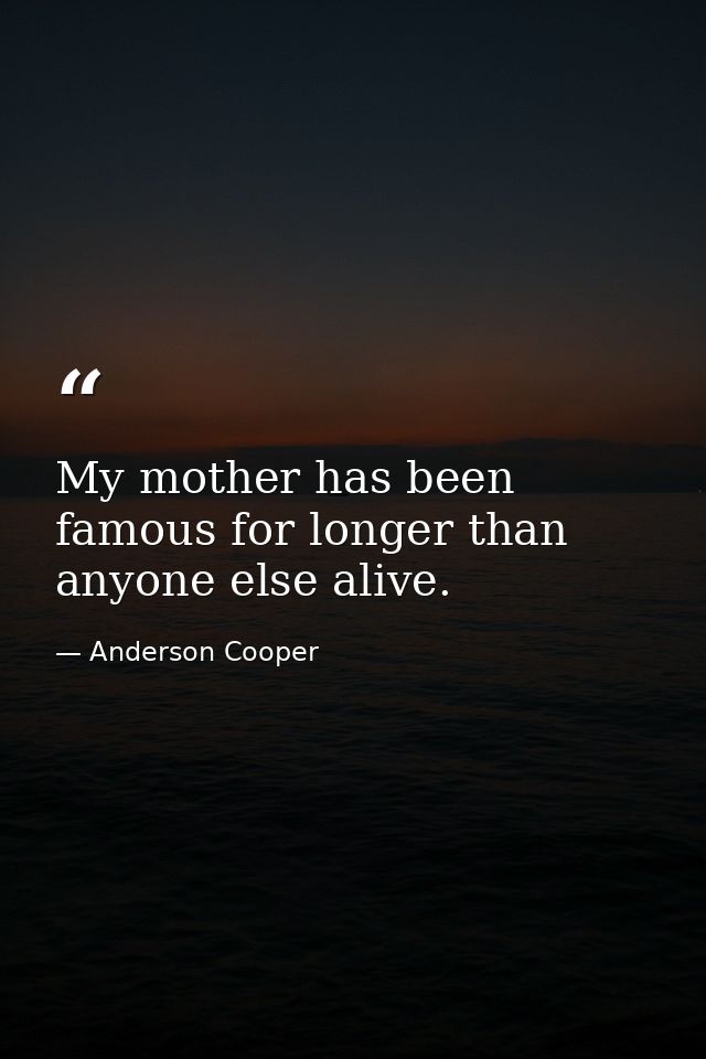 My mother has been famous for longer than anyone else alive. — Anderson Cooper