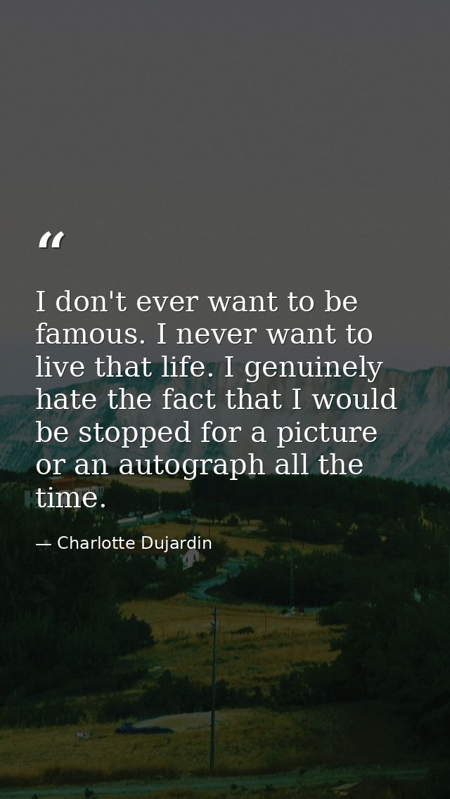 I don't ever want to be famous. I never want to live that life. I genuinely hate the fact that I would be stopped for a  — Charlotte Dujardin