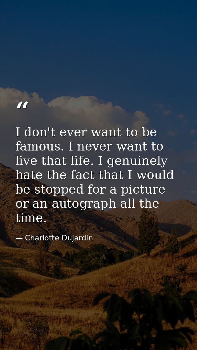 I don't ever want to be famous. I never want to live that life. I genuinely hate the fact that I would be stopped for a  — Charlotte Dujardin