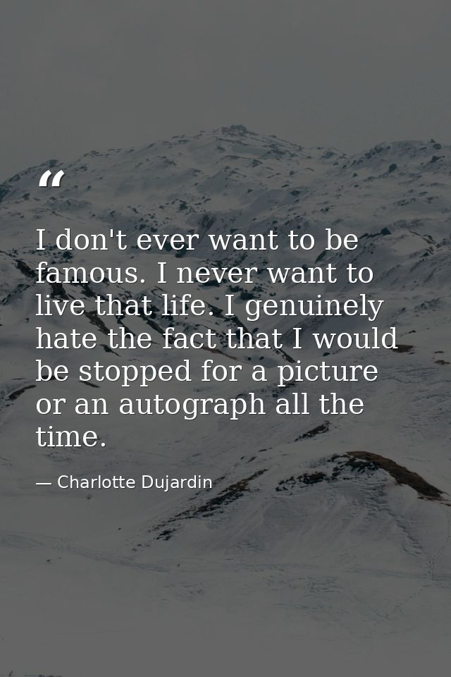 I don't ever want to be famous. I never want to live that life. I genuinely hate the fact that I would be stopped for a  — Charlotte Dujardin