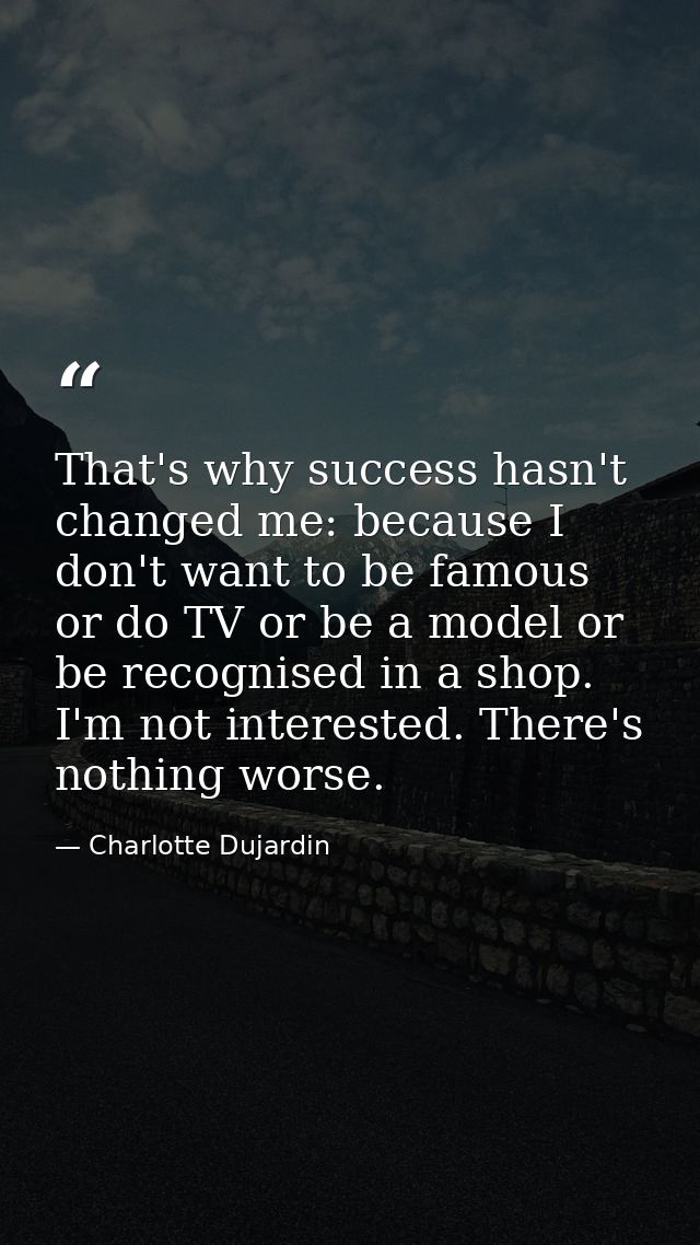 That's why success hasn't changed me: because I don't want to be famous or do TV or be a model or be recognised in a sho — Charlotte Dujardin