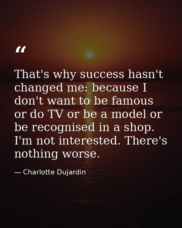 That's why success hasn't changed me: because I don't want to be famous or do TV or be a model or be recognised in a sho — Charlotte Dujardin