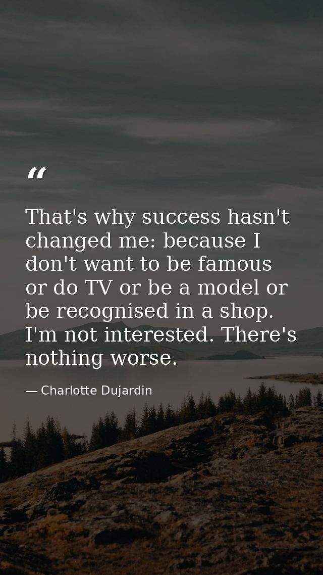 That's why success hasn't changed me: because I don't want to be famous or do TV or be a model or be recognised in a sho — Charlotte Dujardin