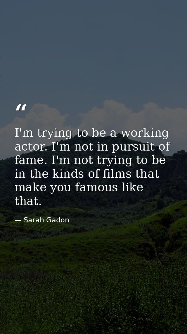 I'm trying to be a working actor. I'm not in pursuit of fame. I'm not trying to be in the kinds of films that make you f — Sarah Gadon