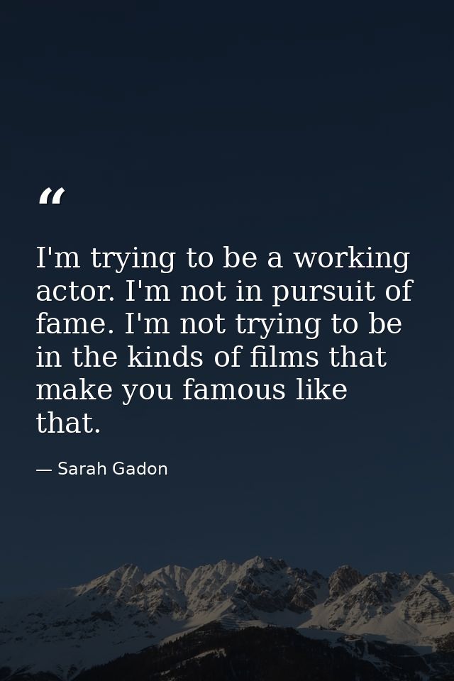 I'm trying to be a working actor. I'm not in pursuit of fame. I'm not trying to be in the kinds of films that make you f — Sarah Gadon