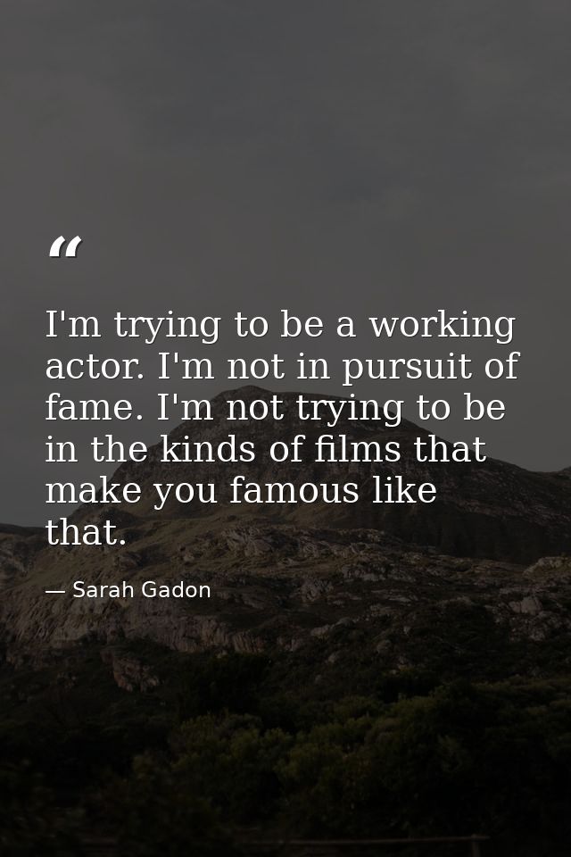 I'm trying to be a working actor. I'm not in pursuit of fame. I'm not trying to be in the kinds of films that make you f — Sarah Gadon