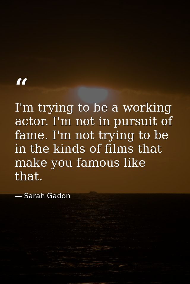 I'm trying to be a working actor. I'm not in pursuit of fame. I'm not trying to be in the kinds of films that make you f — Sarah Gadon