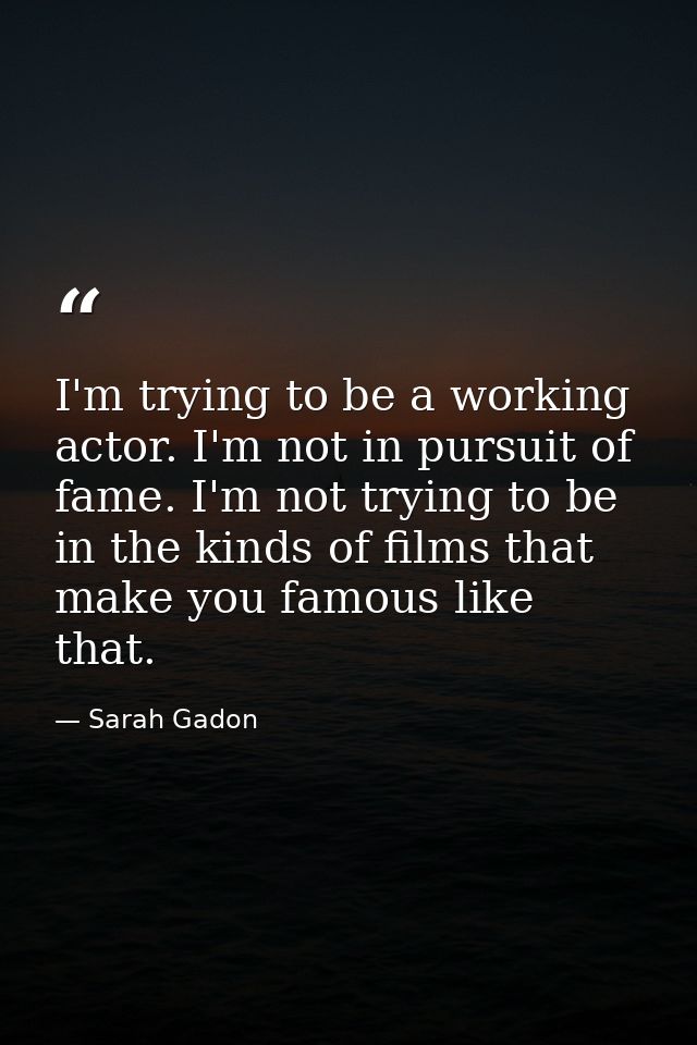 I'm trying to be a working actor. I'm not in pursuit of fame. I'm not trying to be in the kinds of films that make you f — Sarah Gadon
