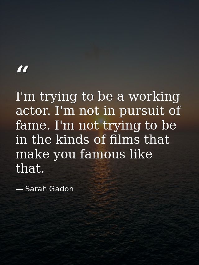 I'm trying to be a working actor. I'm not in pursuit of fame. I'm not trying to be in the kinds of films that make you f — Sarah Gadon