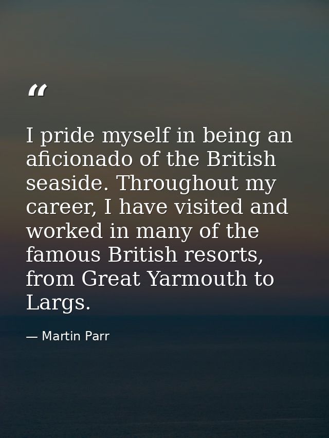 I pride myself in being an aficionado of the British seaside. Throughout my career, I have visited and worked in many of — Martin Parr