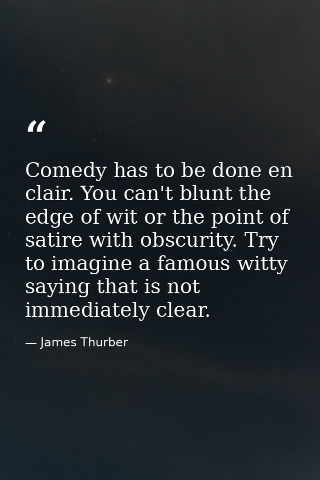 Comedy has to be done en clair. You can't blunt the edge of wit or the point of satire with obscurity. Try to imagine a  — James Thurber