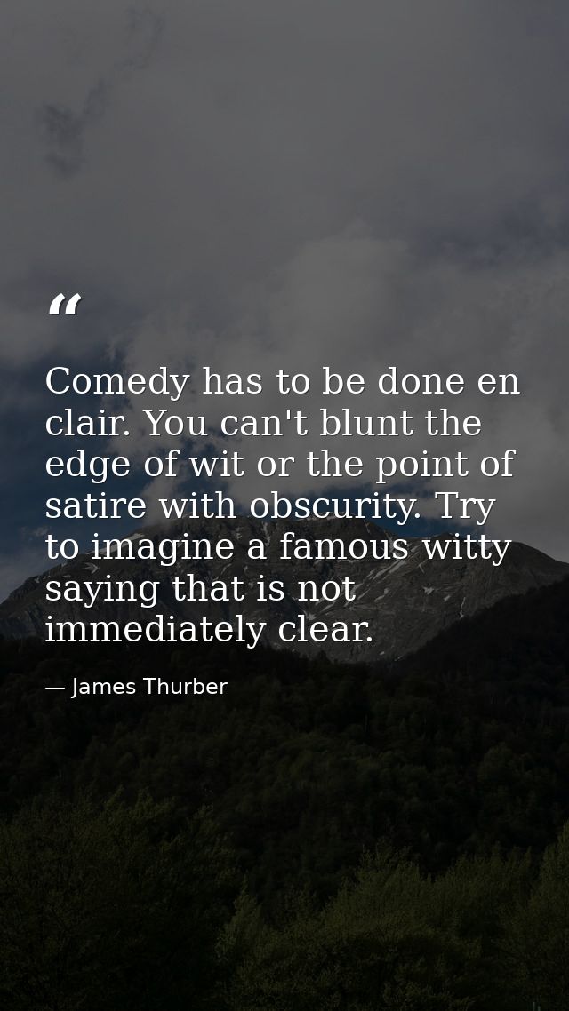 Comedy has to be done en clair. You can't blunt the edge of wit or the point of satire with obscurity. Try to imagine a  — James Thurber