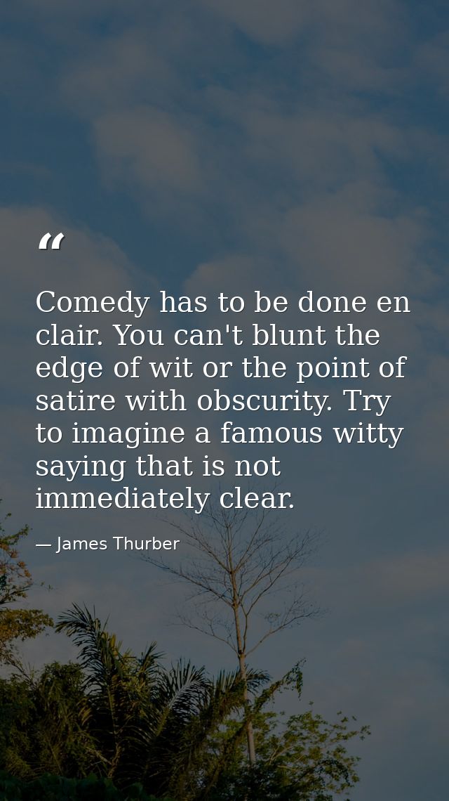 Comedy has to be done en clair. You can't blunt the edge of wit or the point of satire with obscurity. Try to imagine a  — James Thurber