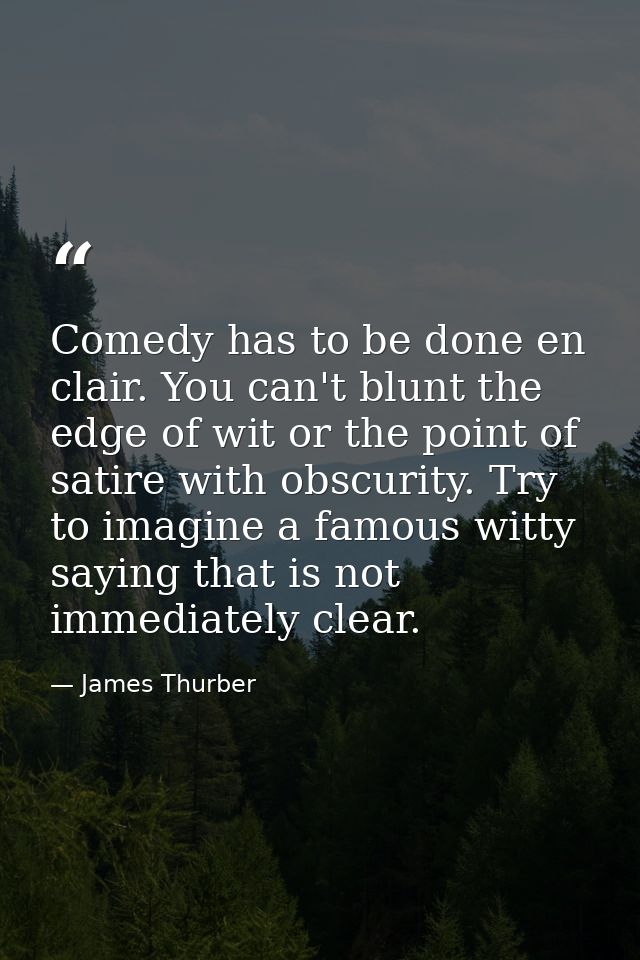 Comedy has to be done en clair. You can't blunt the edge of wit or the point of satire with obscurity. Try to imagine a  — James Thurber