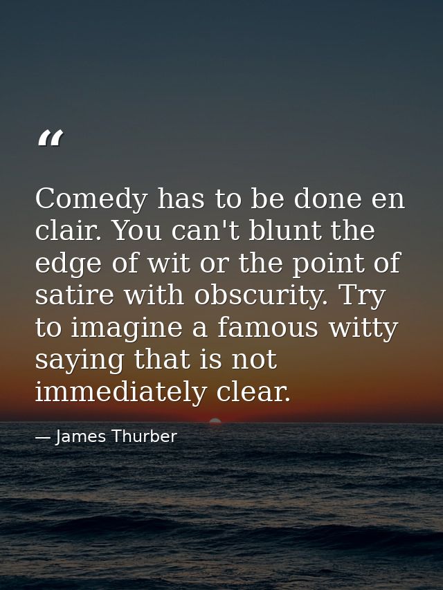 Comedy has to be done en clair. You can't blunt the edge of wit or the point of satire with obscurity. Try to imagine a  — James Thurber