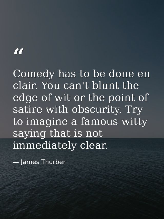 Comedy has to be done en clair. You can't blunt the edge of wit or the point of satire with obscurity. Try to imagine a  — James Thurber