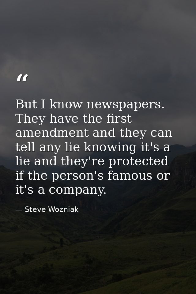 But I know newspapers. They have the first amendment and they can tell any lie knowing it's a lie and they're protected  — Steve Wozniak