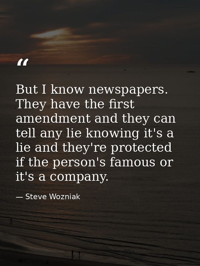 But I know newspapers. They have the first amendment and they can tell any lie knowing it's a lie and they're protected  — Steve Wozniak