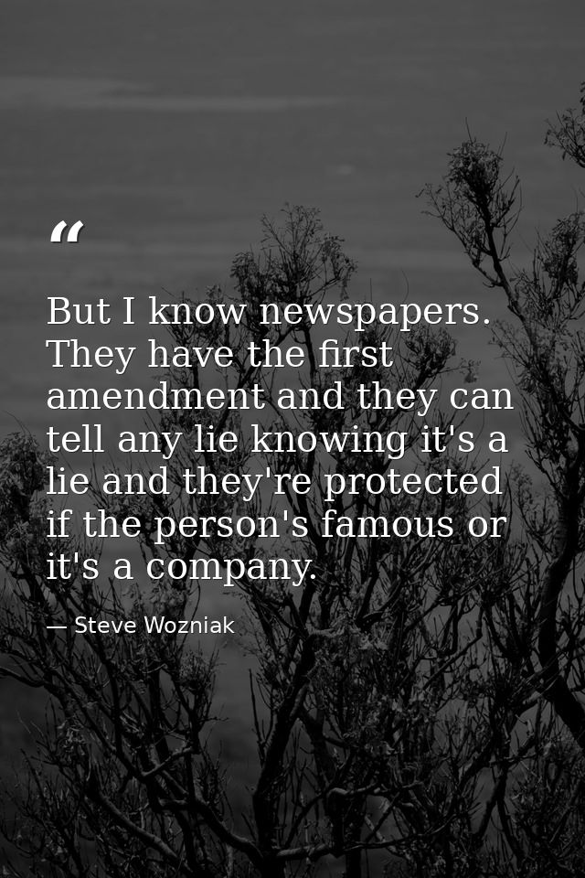 But I know newspapers. They have the first amendment and they can tell any lie knowing it's a lie and they're protected  — Steve Wozniak
