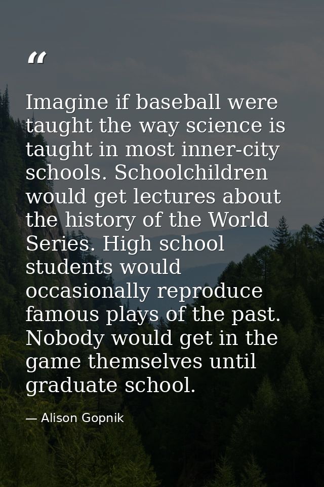 Imagine if baseball were taught the way science is taught in most inner-city schools. Schoolchildren would get lectures  — Alison Gopnik