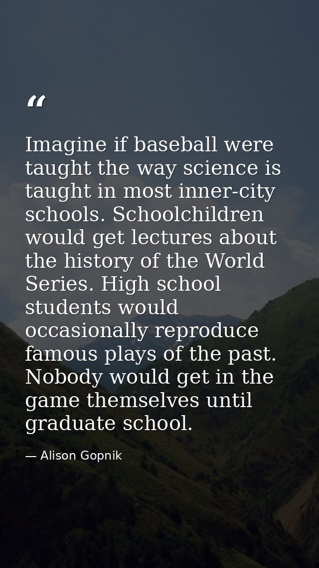 Imagine if baseball were taught the way science is taught in most inner-city schools. Schoolchildren would get lectures  — Alison Gopnik