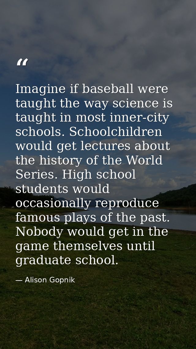 Imagine if baseball were taught the way science is taught in most inner-city schools. Schoolchildren would get lectures  — Alison Gopnik