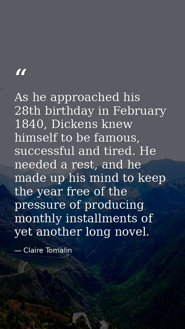 As he approached his 28th birthday in February 1840, Dickens knew himself to be famous, successful and tired. He needed  — Claire Tomalin
