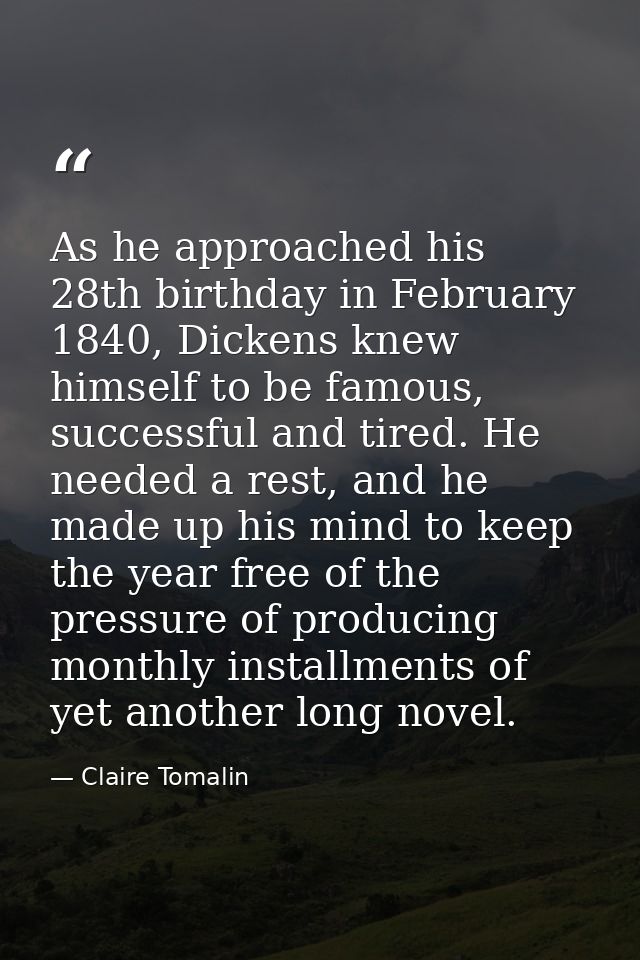 As he approached his 28th birthday in February 1840, Dickens knew himself to be famous, successful and tired. He needed  — Claire Tomalin