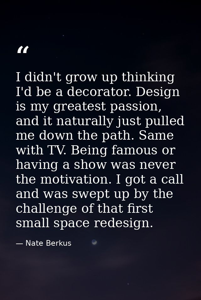 I didn't grow up thinking I'd be a decorator. Design is my greatest passion, and it naturally just pulled me down the pa — Nate Berkus