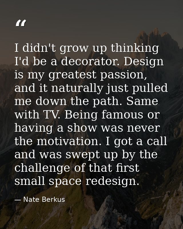 I didn't grow up thinking I'd be a decorator. Design is my greatest passion, and it naturally just pulled me down the pa — Nate Berkus