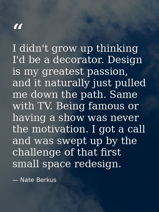 I didn't grow up thinking I'd be a decorator. Design is my greatest passion, and it naturally just pulled me down the pa — Nate Berkus