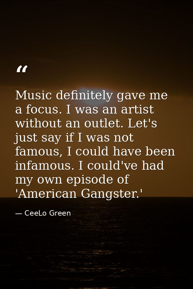 Music definitely gave me a focus. I was an artist without an outlet. Let's just say if I was not famous, I could have be — CeeLo Green